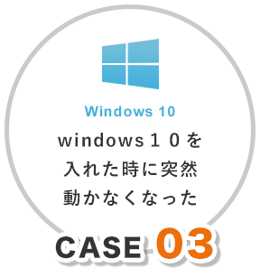 CASE 03 windows１０を入れた時に突然動かなくなった